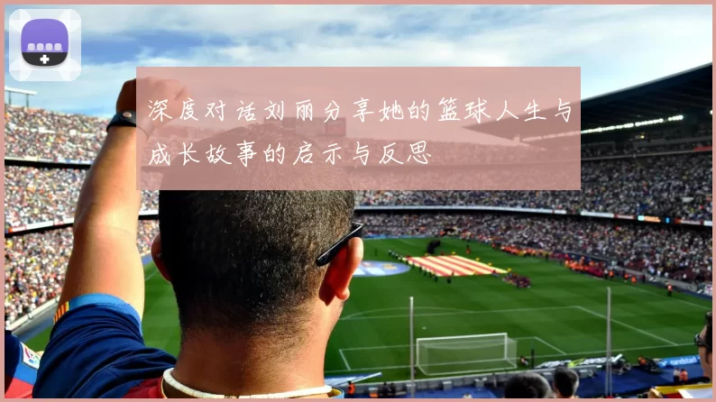 深度对话刘丽分享她的篮球人生与成长故事的启示与反思