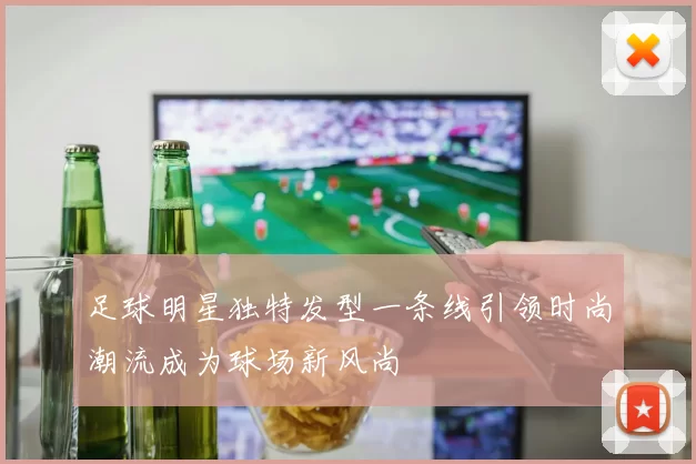 足球明星独特发型一条线引领时尚潮流成为球场新风尚