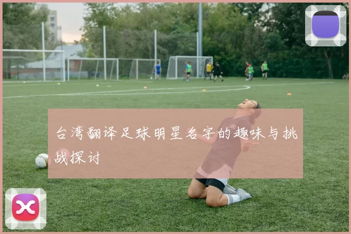 台湾翻译足球明星名字的趣味与挑战探讨