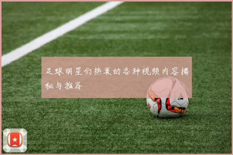 足球明星们热衷的各种视频内容揭秘与推荐