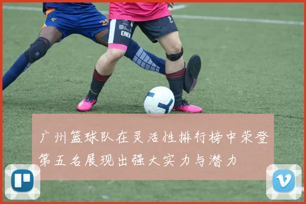 广州篮球队在灵活性排行榜中荣登第五名展现出强大实力与潜力