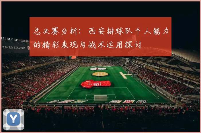 总决赛分析：西安排球队个人能力的精彩表现与战术运用探讨