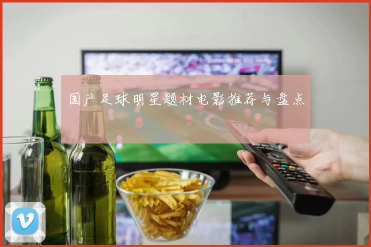 国产足球明星题材电影推荐与盘点