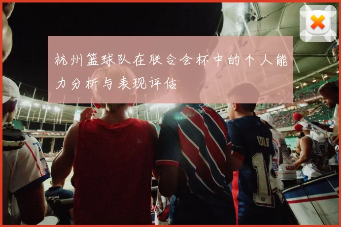 杭州篮球队在联合会杯中的个人能力分析与表现评估