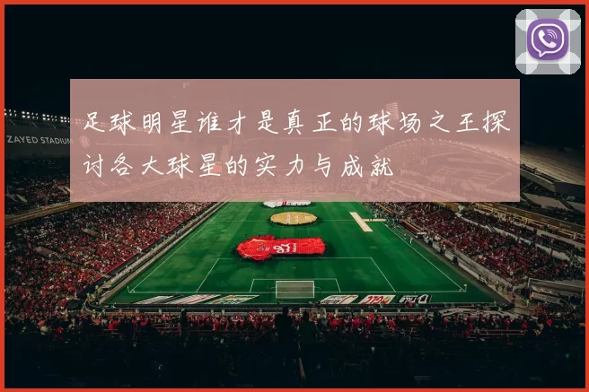 足球明星谁才是真正的球场之王探讨各大球星的实力与成就