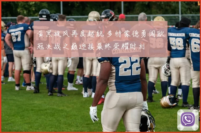 黄黑旋风再度起航 多特蒙德勇闯欧冠决战之巅迎接最终荣耀时刻