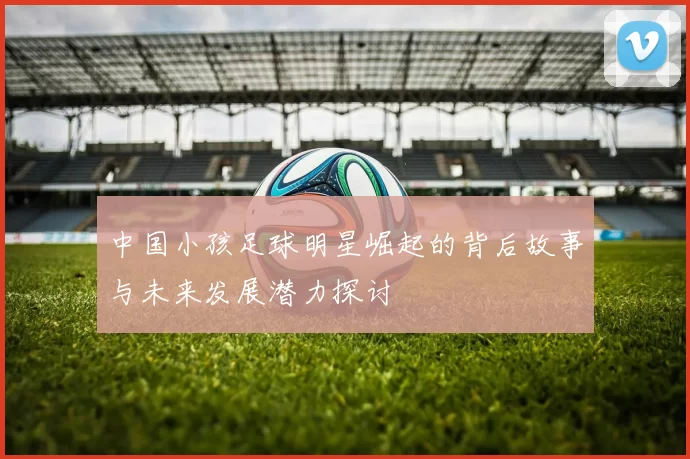 中国小孩足球明星崛起的背后故事与未来发展潜力探讨