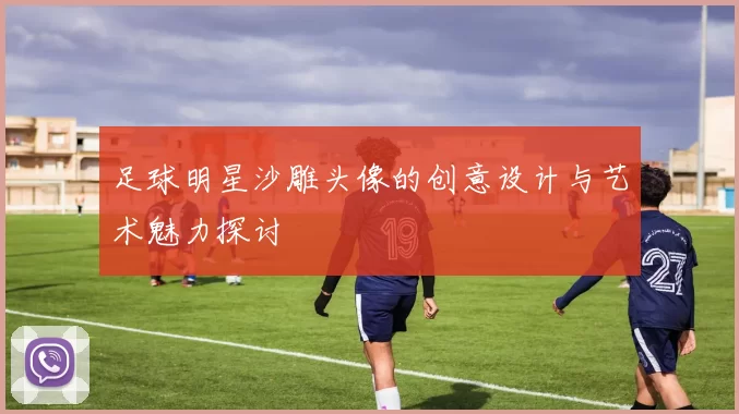 足球明星沙雕头像的创意设计与艺术魅力探讨