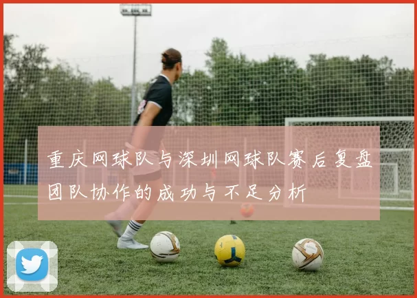 重庆网球队与深圳网球队赛后复盘团队协作的成功与不足分析