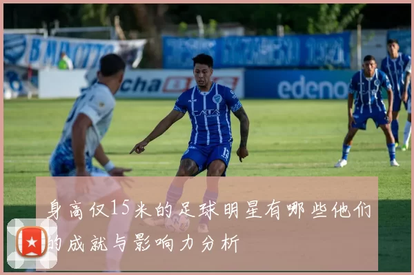 身高仅15米的足球明星有哪些他们的成就与影响力分析