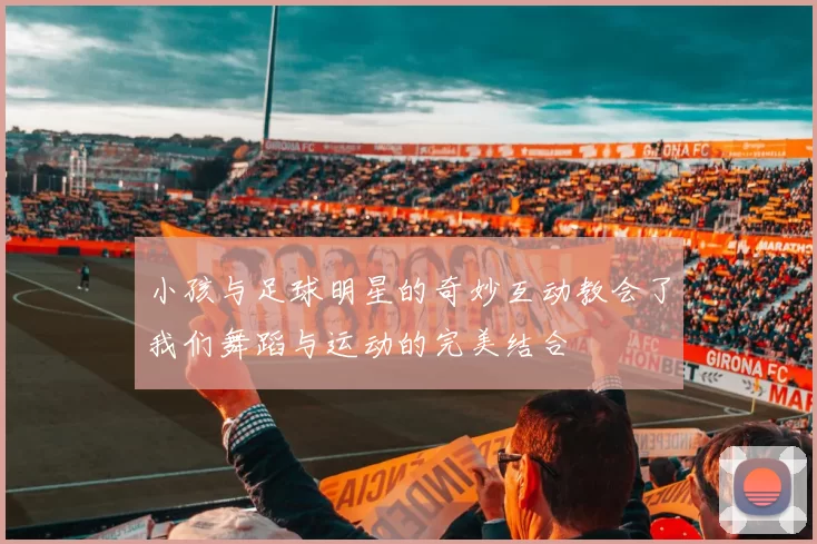 小孩与足球明星的奇妙互动教会了我们舞蹈与运动的完美结合