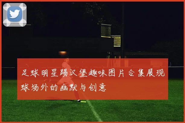 足球明星踢汉堡趣味图片合集展现球场外的幽默与创意