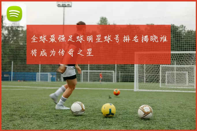 全球最强足球明星球号排名揭晓谁将成为传奇之星