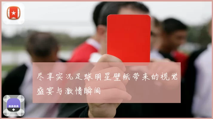 尽享实况足球明星壁纸带来的视觉盛宴与激情瞬间