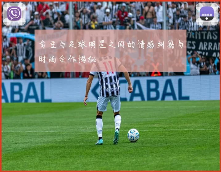 肯豆与足球明星之间的情感纠葛与时尚合作揭秘