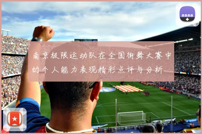 南京极限运动队在全国街舞大赛中的个人能力表现精彩点评与分析