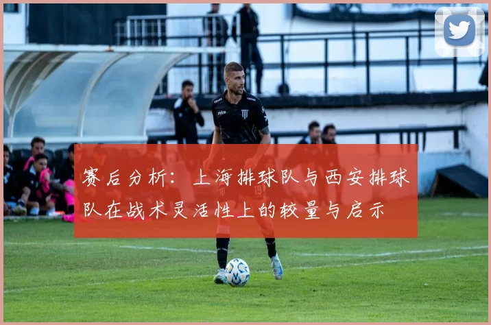 赛后分析：上海排球队与西安排球队在战术灵活性上的较量与启示