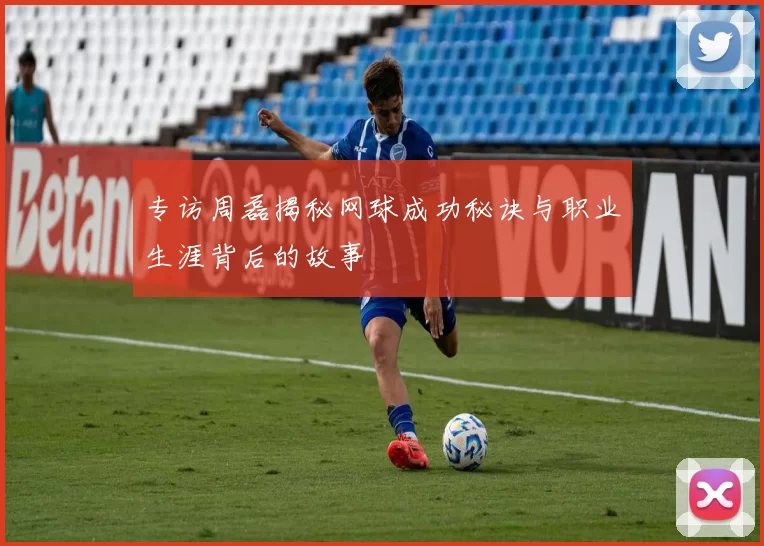 专访周磊揭秘网球成功秘诀与职业生涯背后的故事