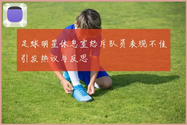 足球明星休息室怒斥队员表现不佳引发热议与反思