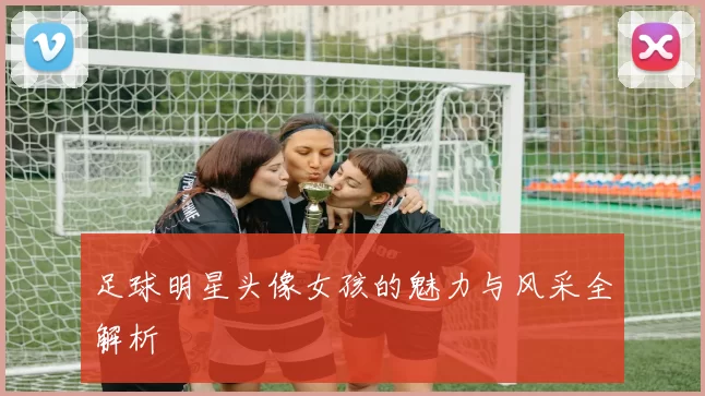 足球明星头像女孩的魅力与风采全解析