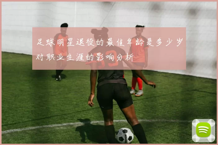 足球明星退役的最佳年龄是多少岁对职业生涯的影响分析