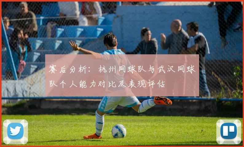赛后分析：杭州网球队与武汉网球队个人能力对比及表现评估