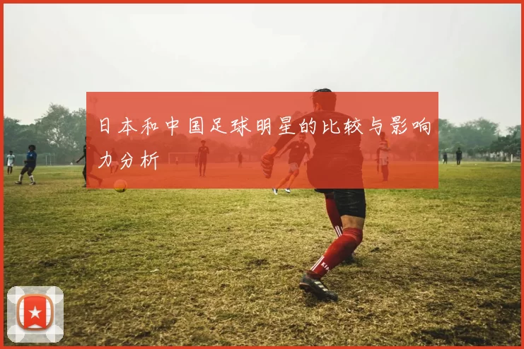 日本和中国足球明星的比较与影响力分析