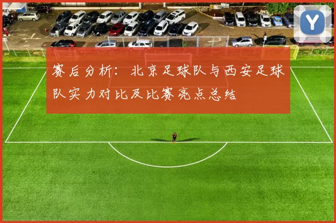 赛后分析：北京足球队与西安足球队实力对比及比赛亮点总结