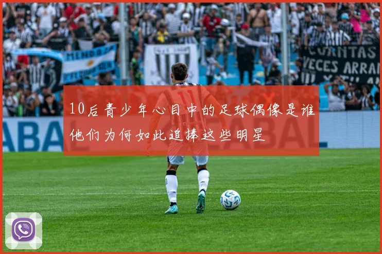 10后青少年心目中的足球偶像是谁他们为何如此追捧这些明星