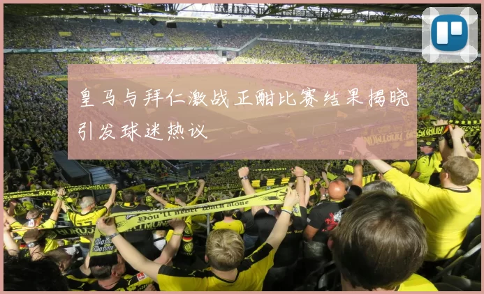 皇马与拜仁激战正酣比赛结果揭晓引发球迷热议