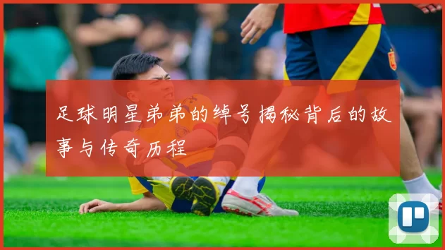 足球明星弟弟的绰号揭秘背后的故事与传奇历程
