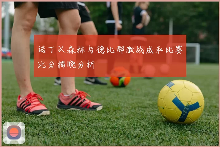 诺丁汉森林与德比郡激战成和比赛比分揭晓分析