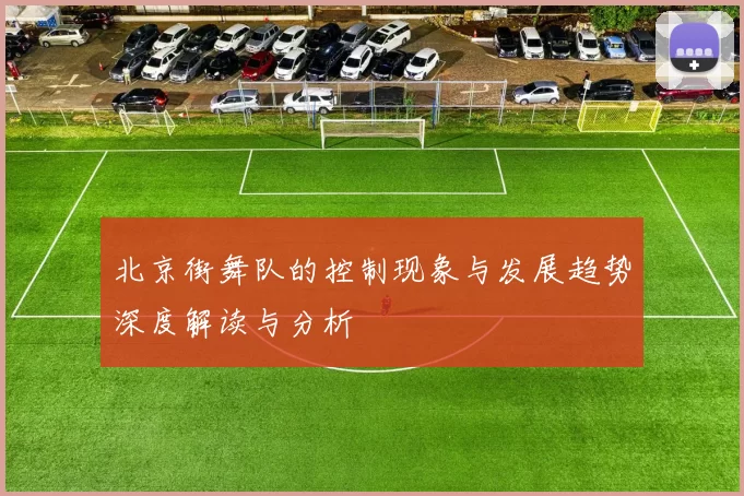 北京街舞队的控制现象与发展趋势深度解读与分析