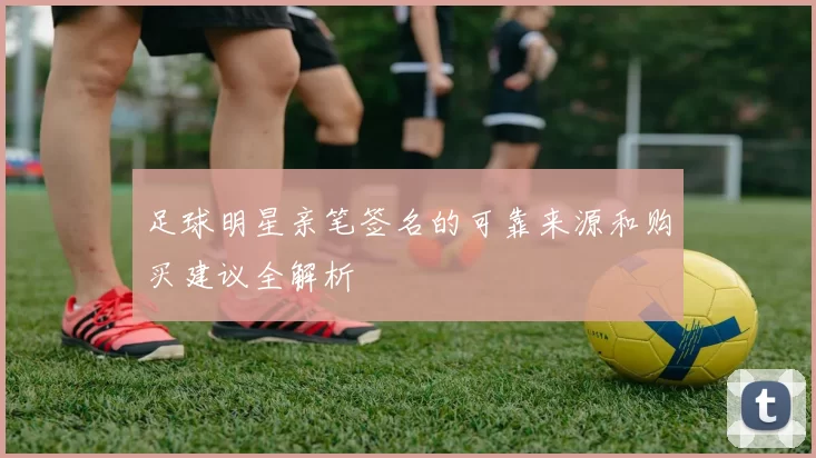 足球明星亲笔签名的可靠来源和购买建议全解析