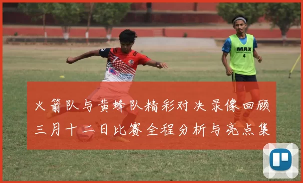 火箭队与黄蜂队精彩对决录像回顾三月十二日比赛全程分析与亮点集锦