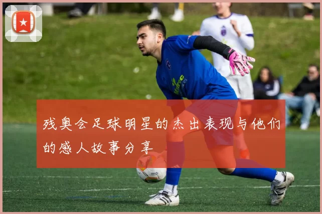 残奥会足球明星的杰出表现与他们的感人故事分享