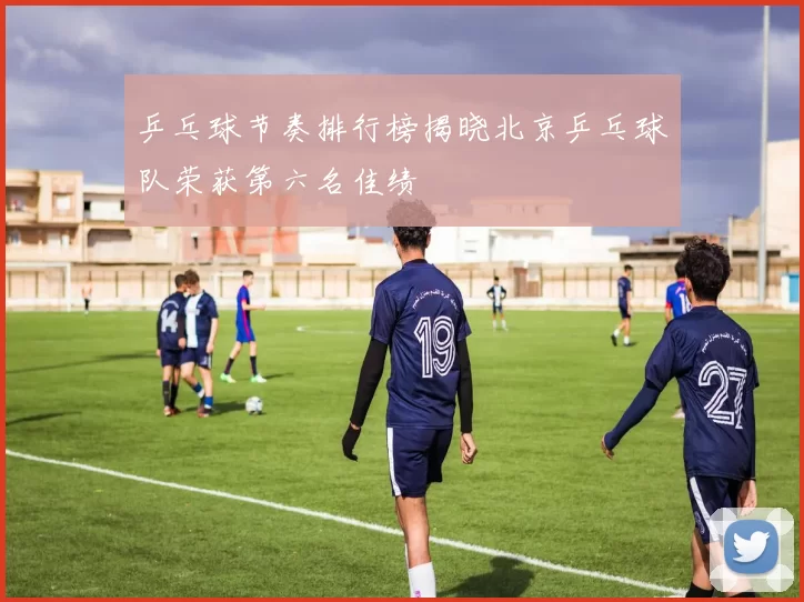 乒乓球节奏排行榜揭晓北京乒乓球队荣获第六名佳绩