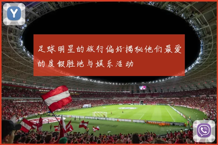 足球明星的旅行偏好揭秘他们最爱的度假胜地与娱乐活动