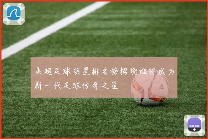 美超足球明星排名榜揭晓谁将成为新一代足球传奇之星