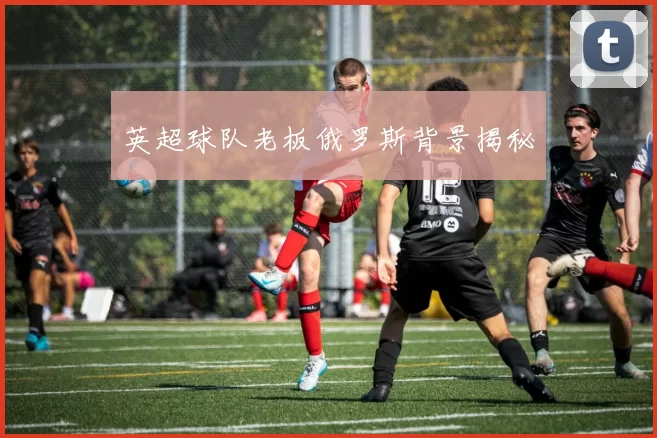 英超球队老板俄罗斯背景揭秘
