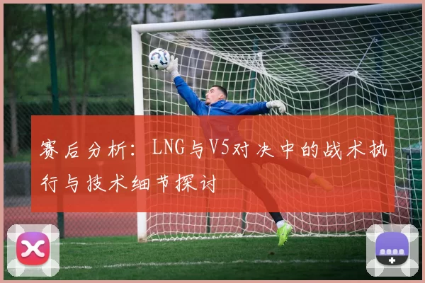 赛后分析：LNG与V5对决中的战术执行与技术细节探讨