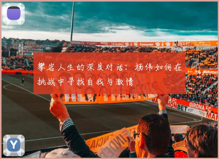 攀岩人生的深度对话：杨伟如何在挑战中寻找自我与激情