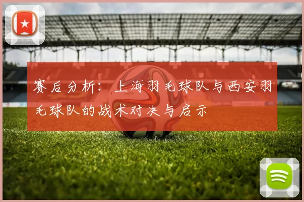 赛后分析：上海羽毛球队与西安羽毛球队的战术对决与启示