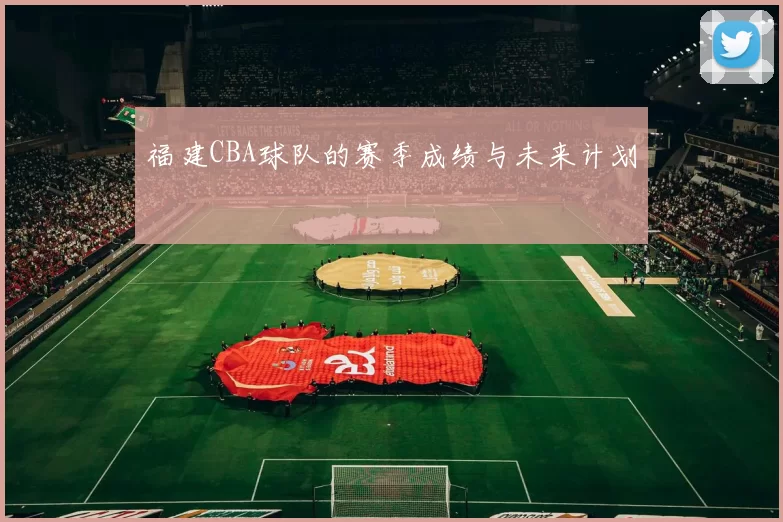 福建CBA球队的赛季成绩与未来计划