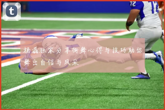 杨磊独家分享街舞心得与技巧助你舞出自信与风采