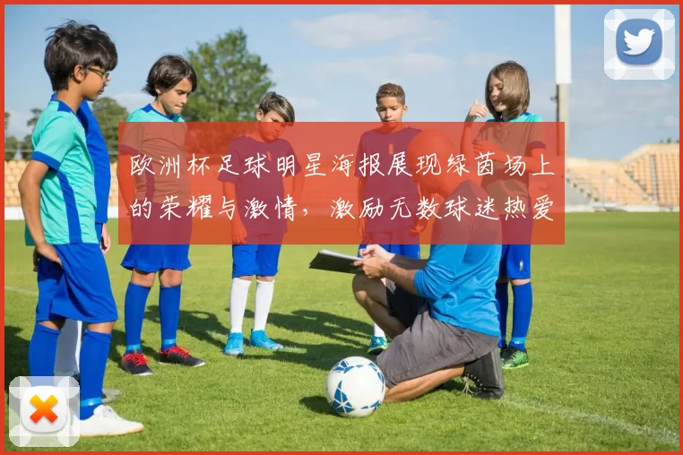 欧洲杯足球明星海报展现绿茵场上的荣耀与激情，激励无数球迷热爱足球