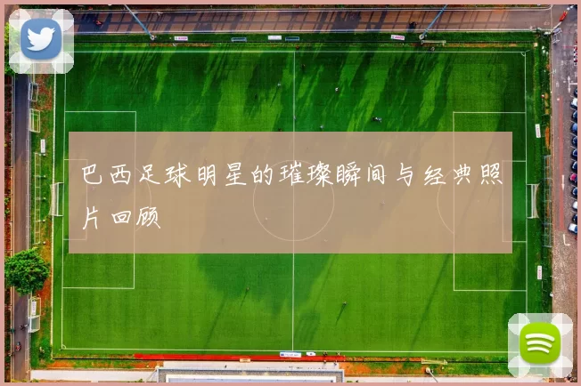 巴西足球明星的璀璨瞬间与经典照片回顾