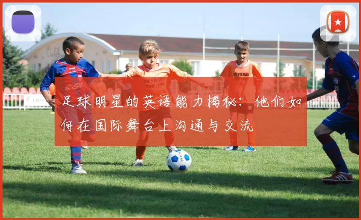 足球明星的英语能力揭秘：他们如何在国际舞台上沟通与交流