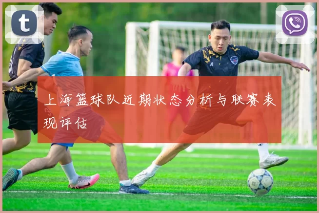 上海篮球队近期状态分析与联赛表现评估
