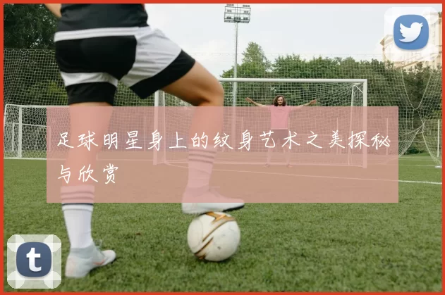 足球明星身上的纹身艺术之美探秘与欣赏